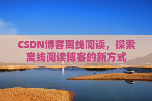 CSDN博客离线阅读，探索离线阅读博客的新方式